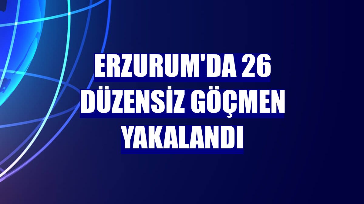Erzurum'da 26 düzensiz göçmen yakalandı