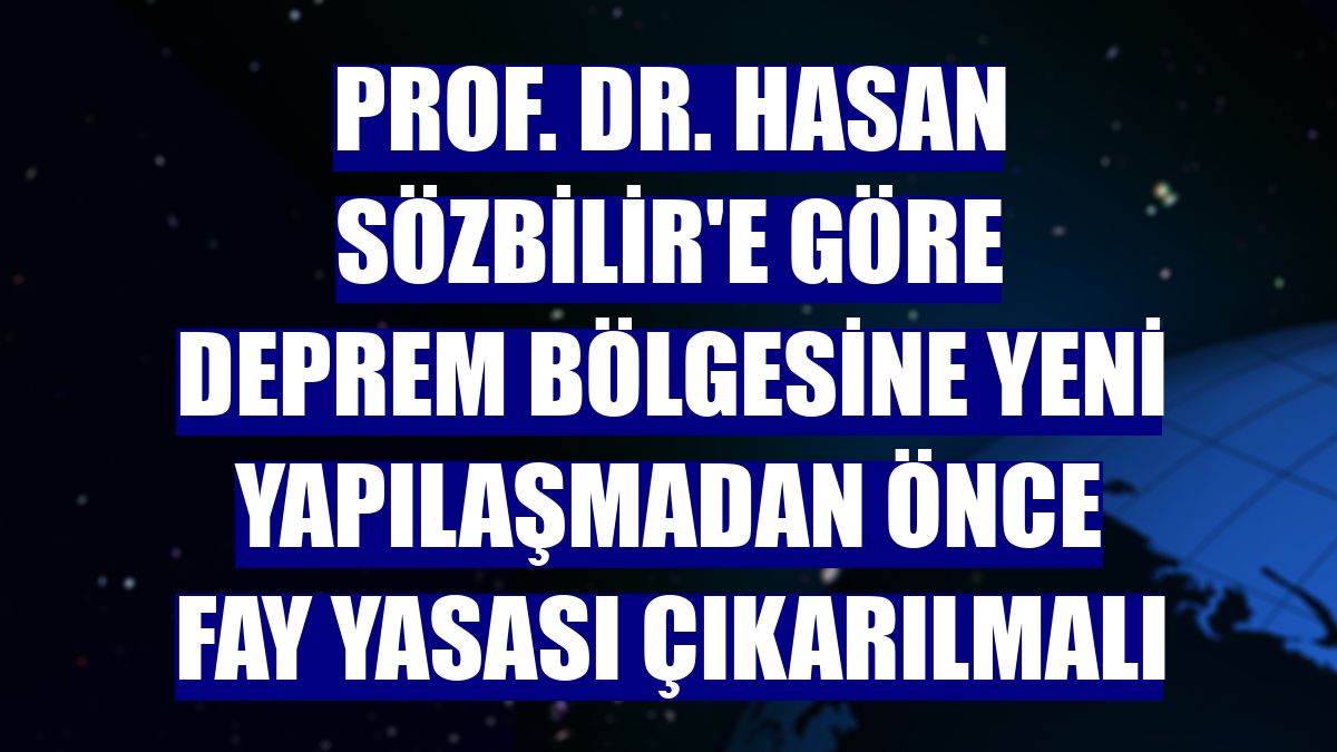 Prof. Dr. Hasan Sözbilir'e göre deprem bölgesine yeni yapılaşmadan önce fay yasası çıkarılmalı