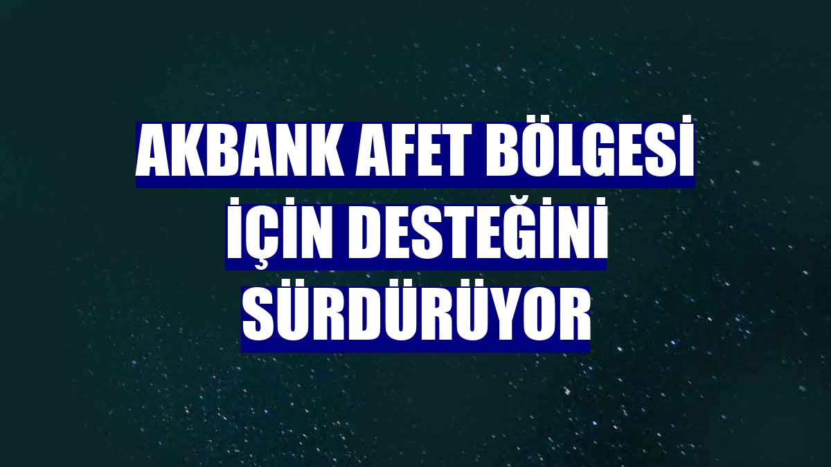 Akbank afet bölgesi için desteğini sürdürüyor