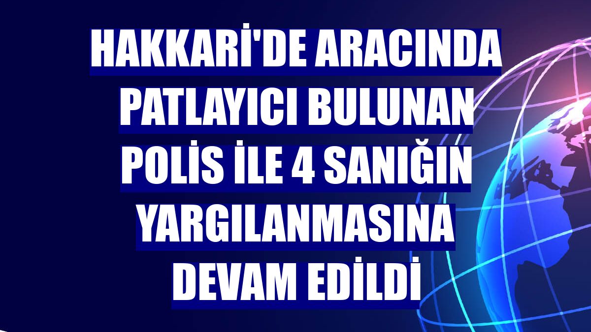 Hakkari'de aracında patlayıcı bulunan polis ile 4 sanığın yargılanmasına devam edildi