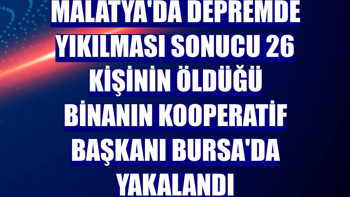 Malatya'da depremde yıkılması sonucu 26 kişinin öldüğü binanın kooperatif başkanı Bursa'da yakalandı