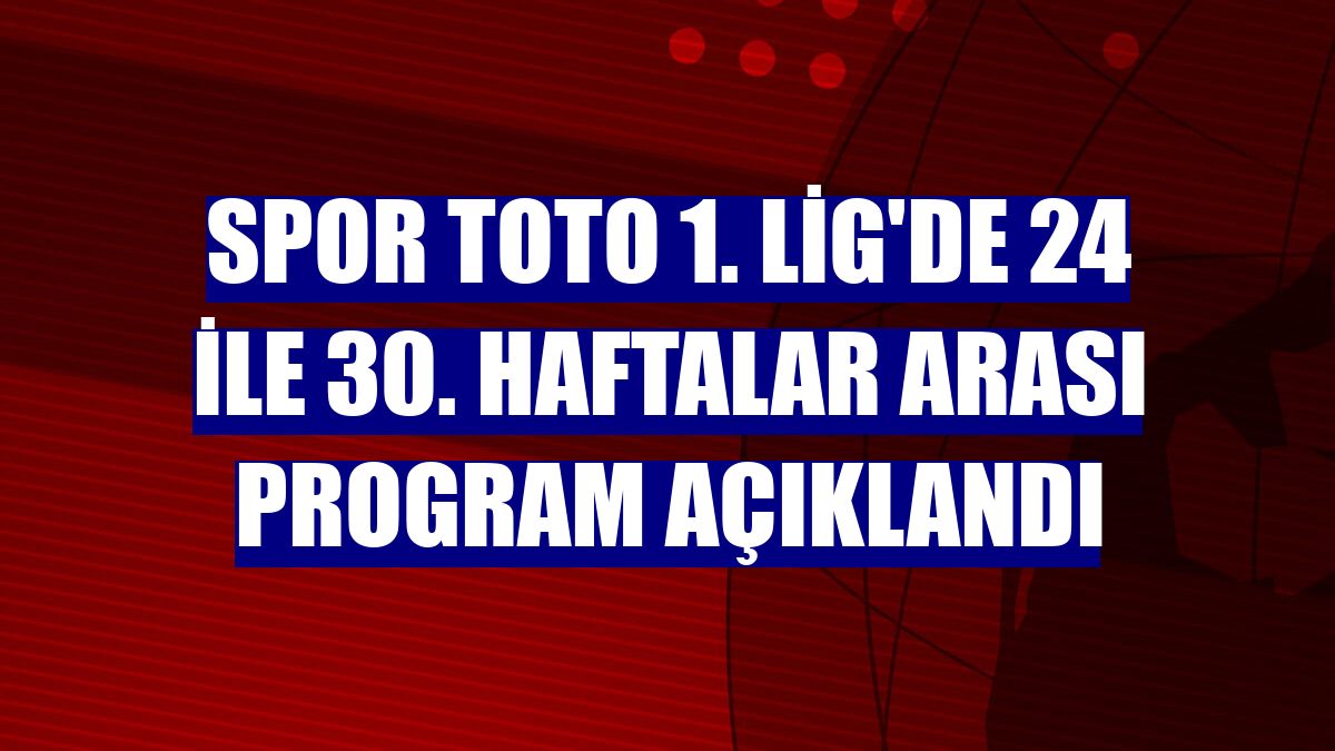 Spor Toto 1. Lig'de 24 ile 30. haftalar arası program açıklandı