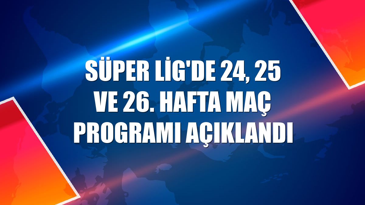 Süper Lig'de 24, 25 ve 26. hafta maç programı açıklandı