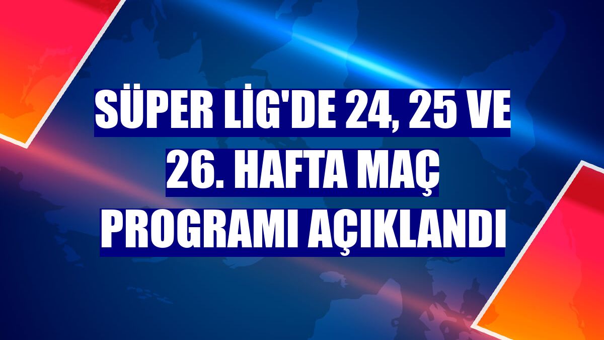 Süper Lig'de 24, 25 ve 26. hafta maç programı açıklandı