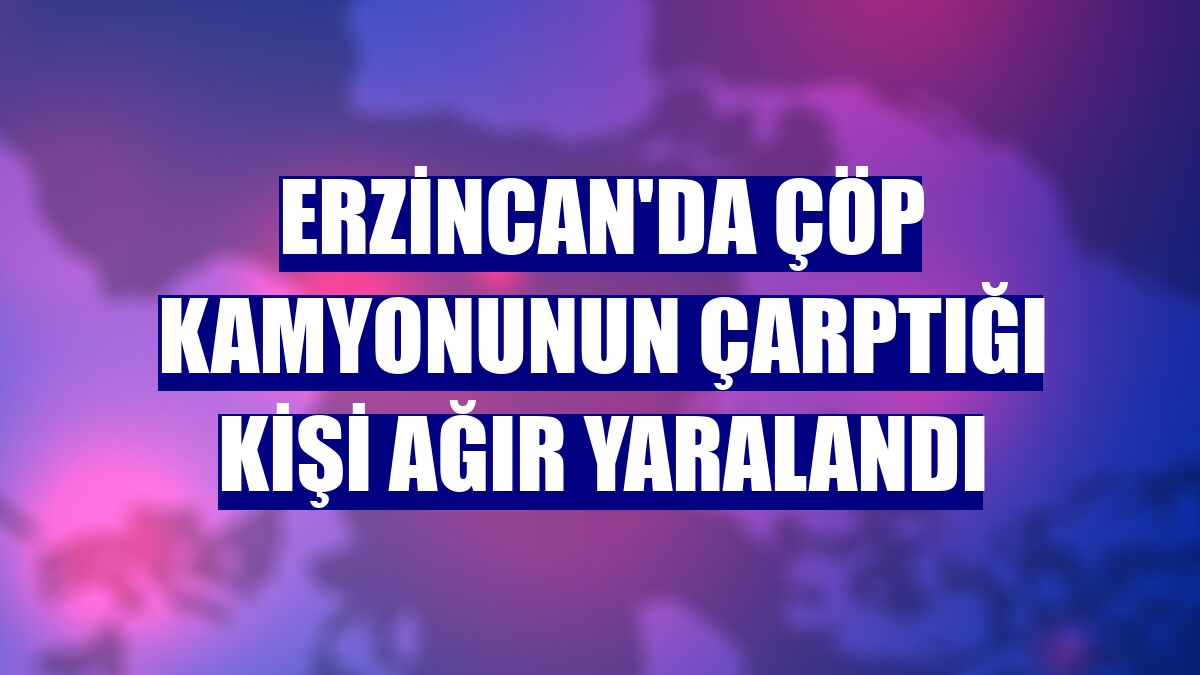 Erzincan'da çöp kamyonunun çarptığı kişi ağır yaralandı