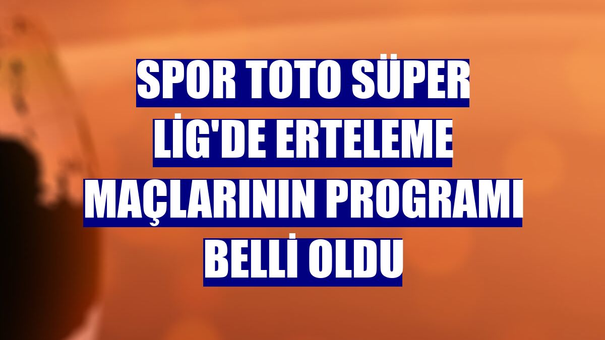 Spor Toto Süper Lig'de erteleme maçlarının programı belli oldu