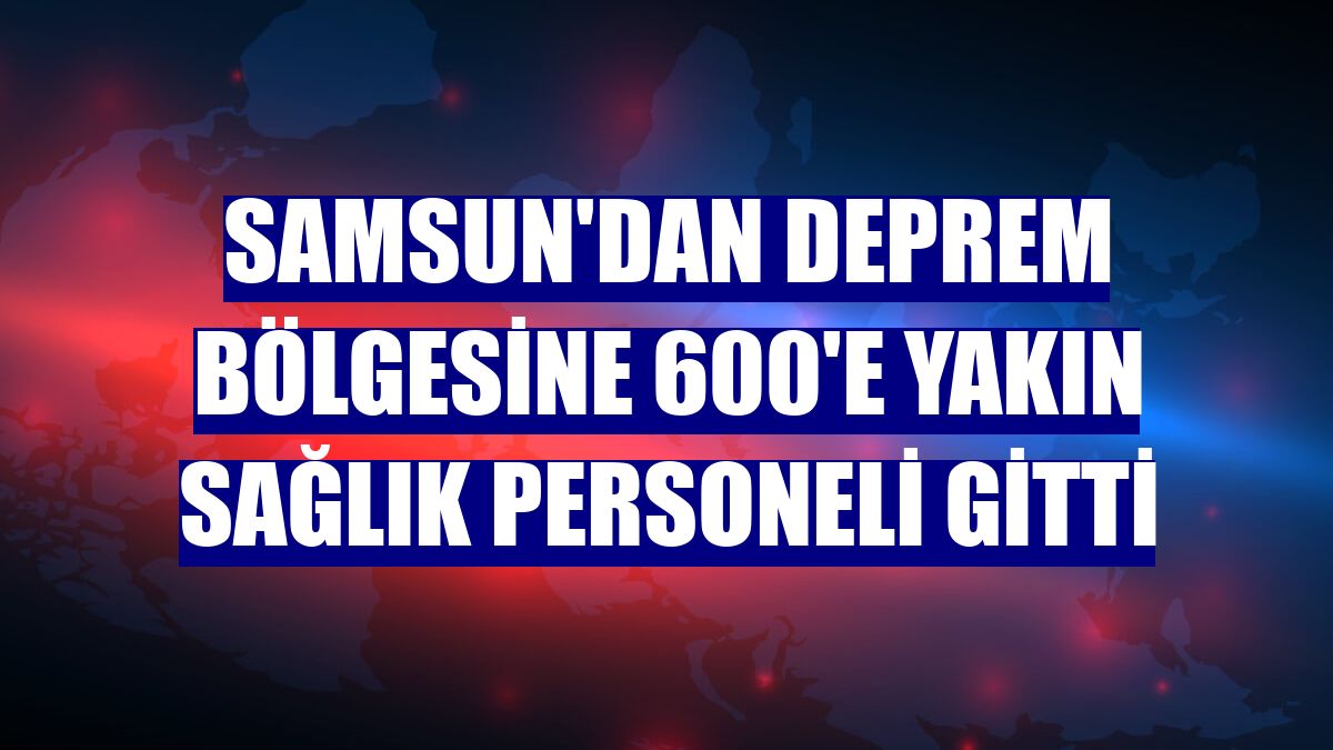 Samsun'dan deprem bölgesine 600'e yakın sağlık personeli gitti