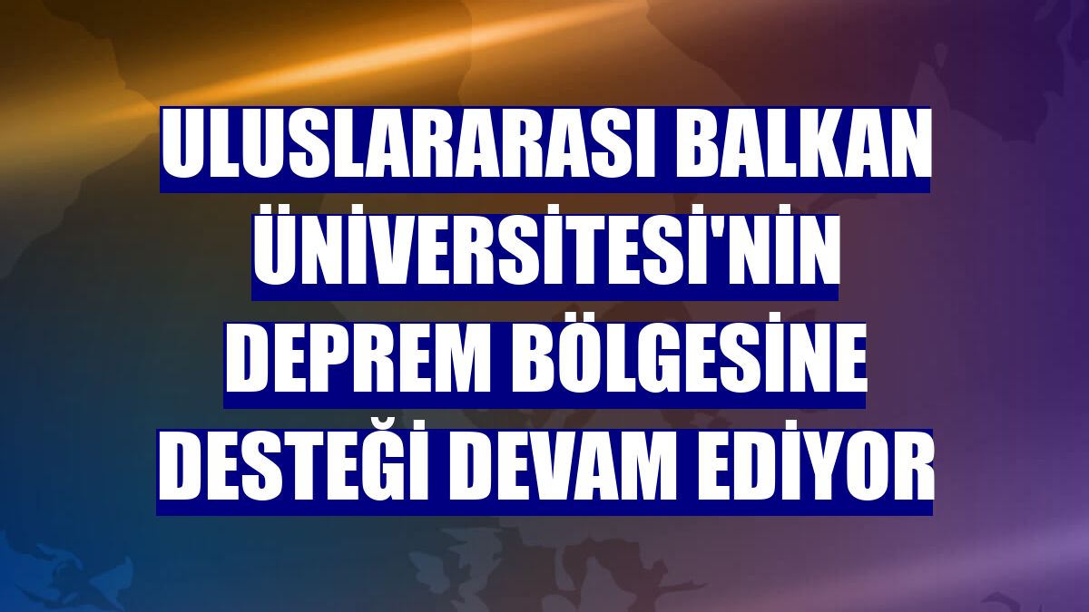 Uluslararası Balkan Üniversitesi'nin deprem bölgesine desteği devam ediyor