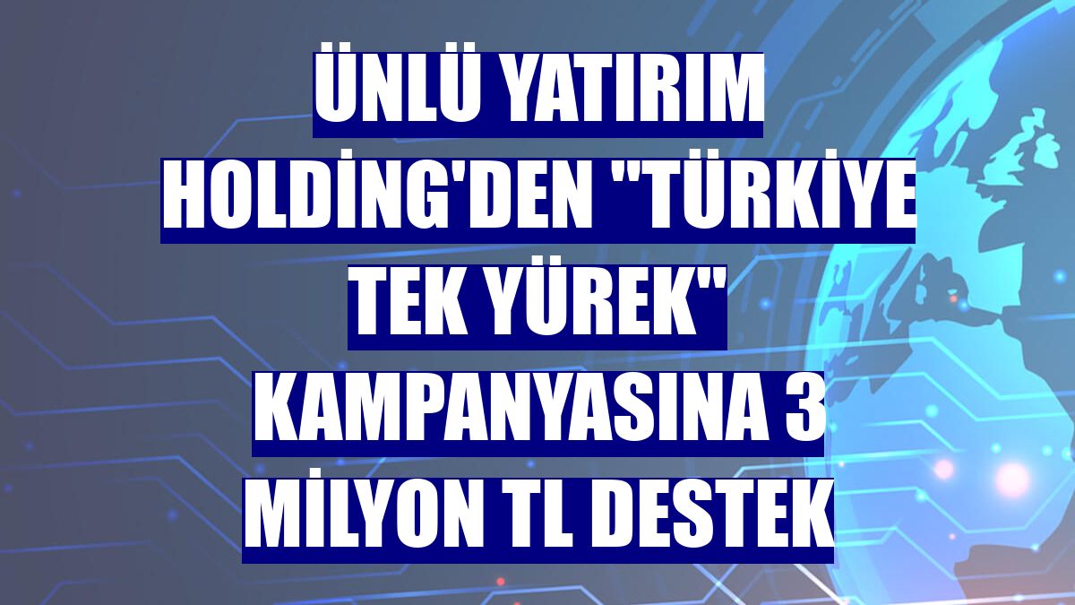 Ünlü Yatırım Holding'den 'Türkiye Tek Yürek' kampanyasına 3 milyon TL destek