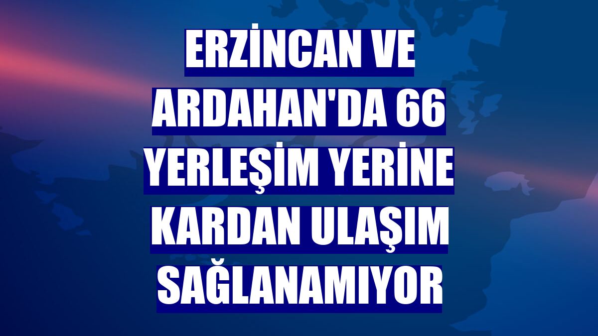 Erzincan ve Ardahan'da 66 yerleşim yerine kardan ulaşım sağlanamıyor