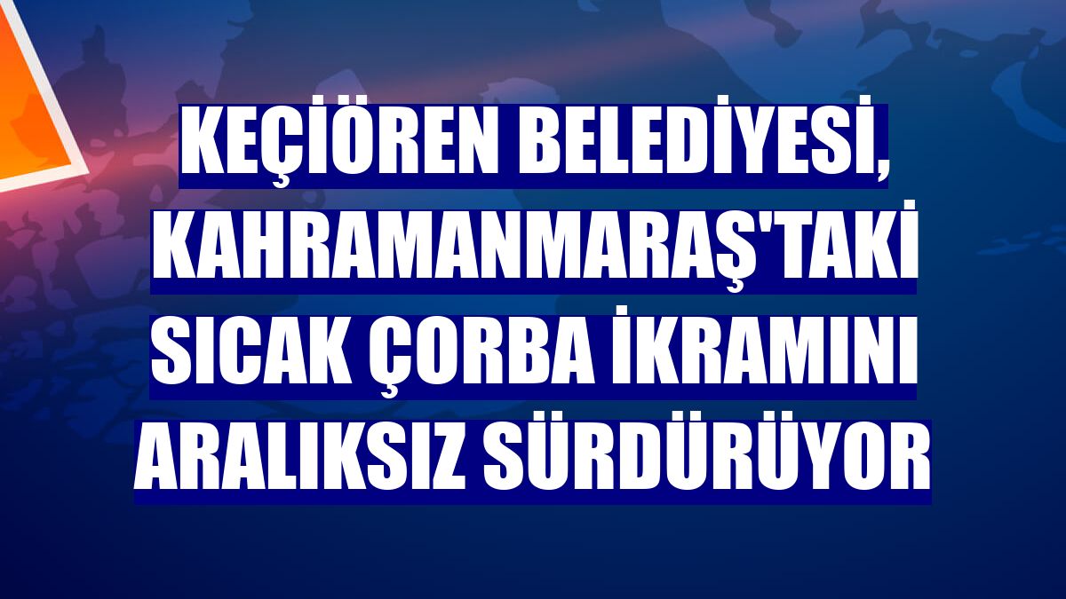Keçiören Belediyesi, Kahramanmaraş'taki sıcak çorba ikramını aralıksız sürdürüyor
