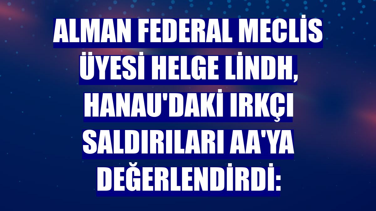 Alman Federal Meclis Üyesi Helge Lindh, Hanau'daki ırkçı saldırıları AA'ya değerlendirdi: