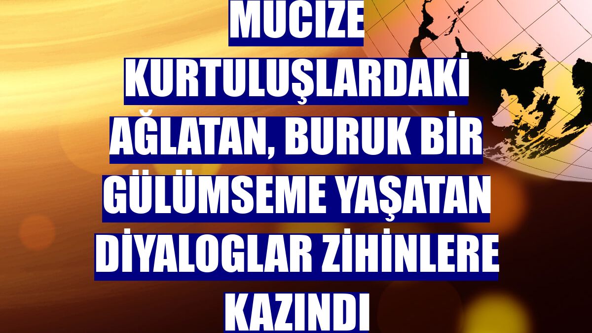 Mucize kurtuluşlardaki ağlatan, buruk bir gülümseme yaşatan diyaloglar zihinlere kazındı