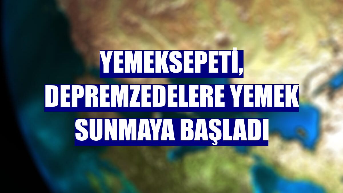 Yemeksepeti, depremzedelere yemek sunmaya başladı