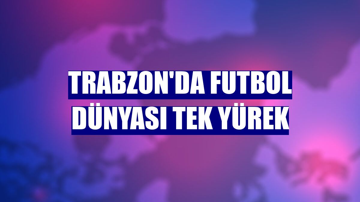 Trabzon'da futbol dünyası tek yürek