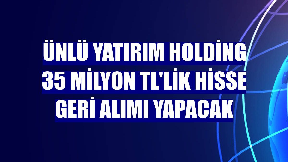 Ünlü Yatırım Holding 35 milyon TL'lik hisse geri alımı yapacak