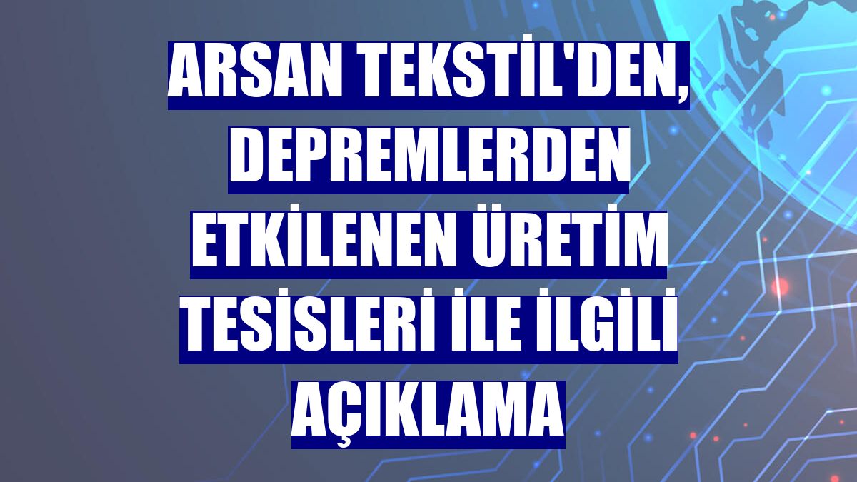 Arsan Tekstil'den, depremlerden etkilenen üretim tesisleri ile ilgili açıklama
