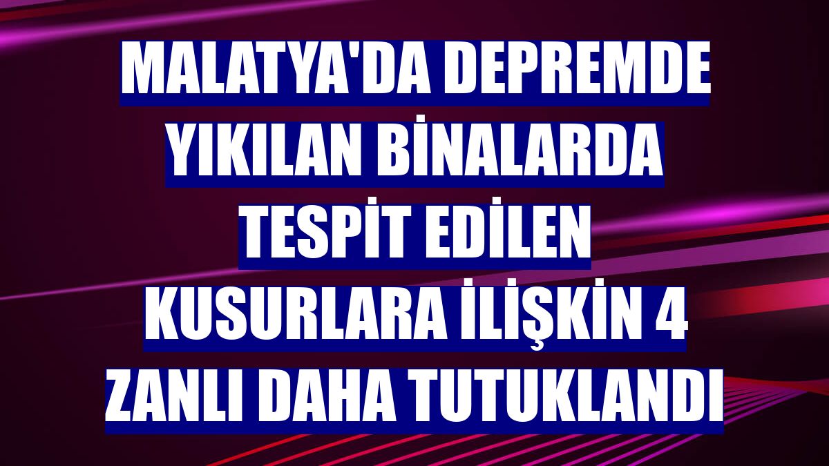 Malatya'da depremde yıkılan binalarda tespit edilen kusurlara ilişkin 4 zanlı daha tutuklandı
