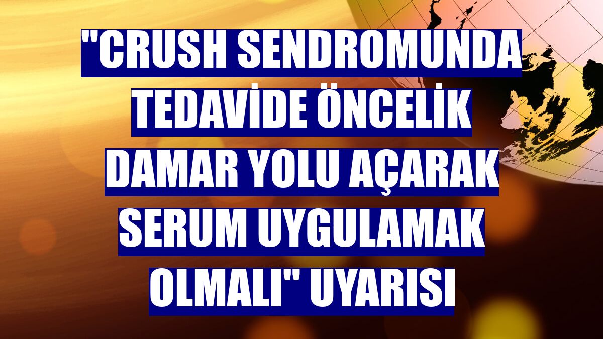"Crush sendromunda tedavide öncelik damar yolu açarak serum uygulamak olmalı" uyarısı