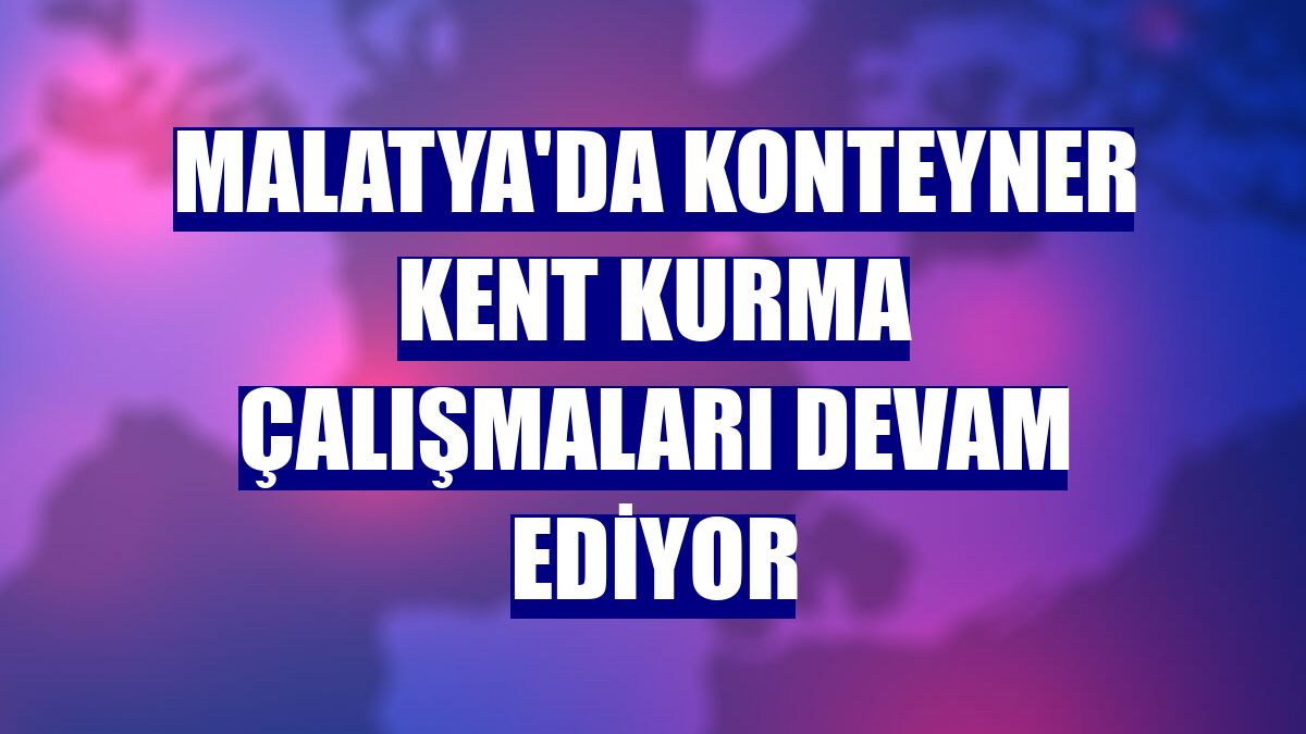 Malatya'da konteyner kent kurma çalışmaları devam ediyor