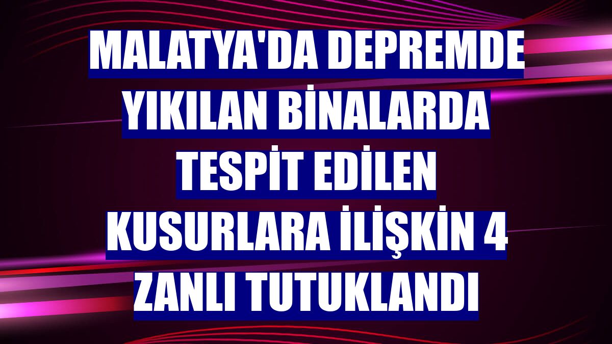 Malatya'da depremde yıkılan binalarda tespit edilen kusurlara ilişkin 4 zanlı tutuklandı