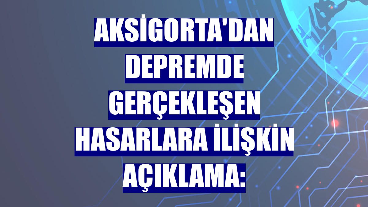 Aksigorta'dan depremde gerçekleşen hasarlara ilişkin açıklama: