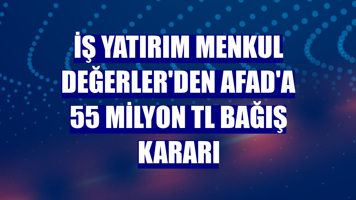 İş Yatırım Menkul Değerler'den AFAD'a 55 milyon TL bağış kararı