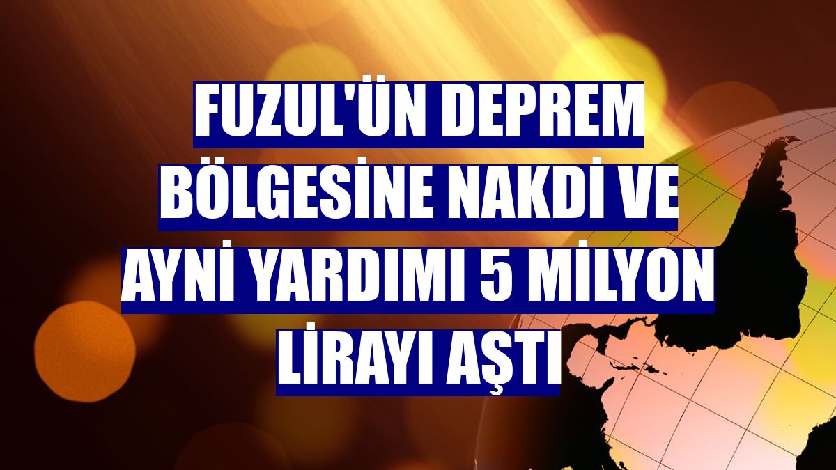 Fuzul'ün deprem bölgesine nakdi ve ayni yardımı 5 milyon lirayı aştı