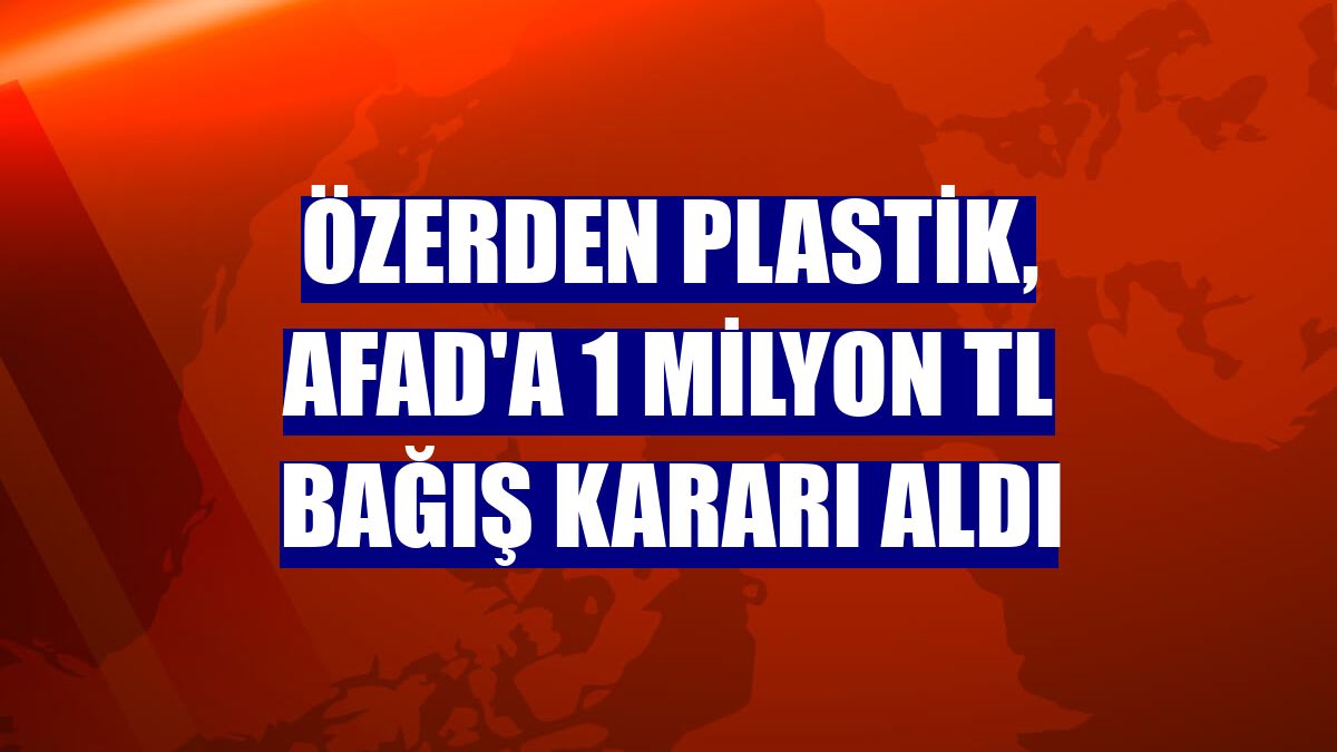 Özerden Plastik, AFAD'a 1 milyon TL bağış kararı aldı