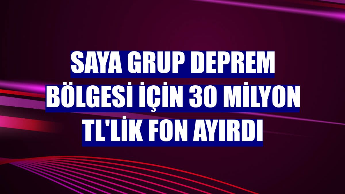 Saya Grup deprem bölgesi için 30 milyon TL'lik fon ayırdı