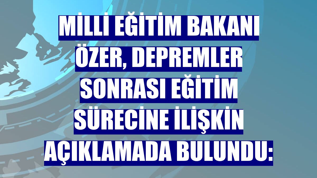 Milli Eğitim Bakanı Özer, depremler sonrası eğitim sürecine ilişkin açıklamada bulundu: