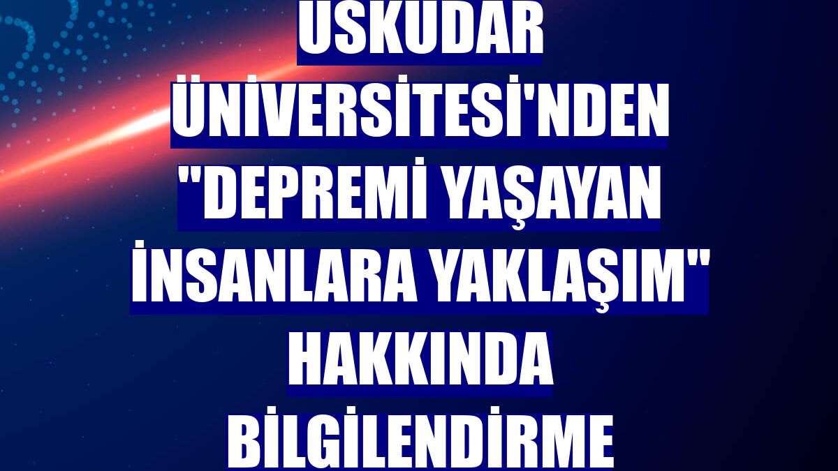 Üsküdar Üniversitesi'nden "depremi yaşayan insanlara yaklaşım" hakkında bilgilendirme