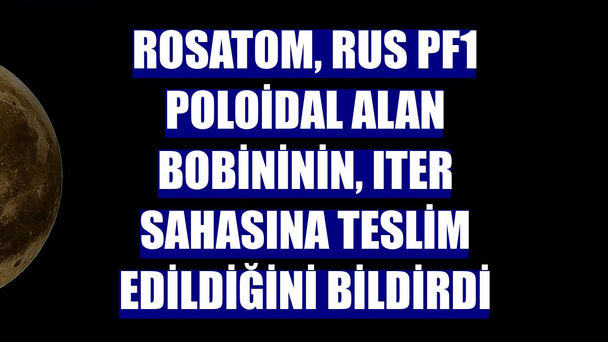 Rosatom, Rus PF1 poloidal alan bobininin, ITER sahasına teslim edildiğini bildirdi