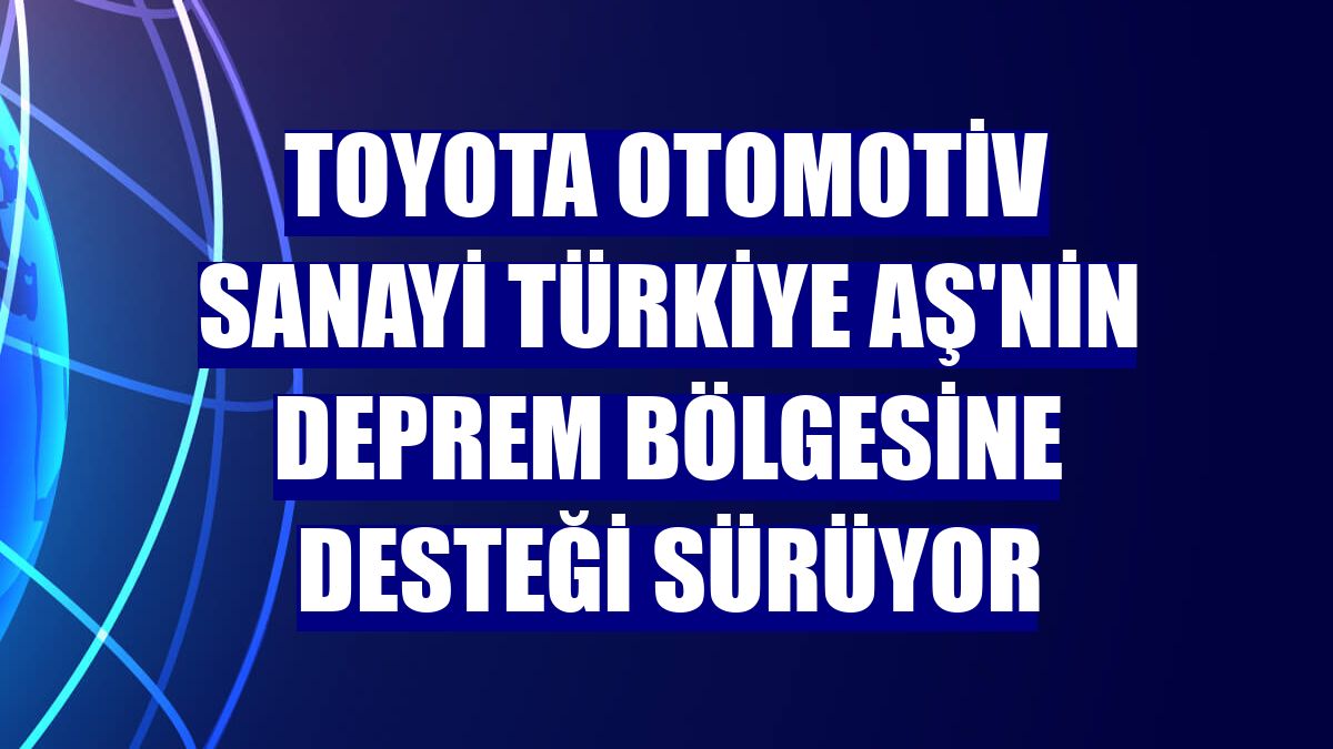 Toyota Otomotiv Sanayi Türkiye AŞ'nin deprem bölgesine desteği sürüyor