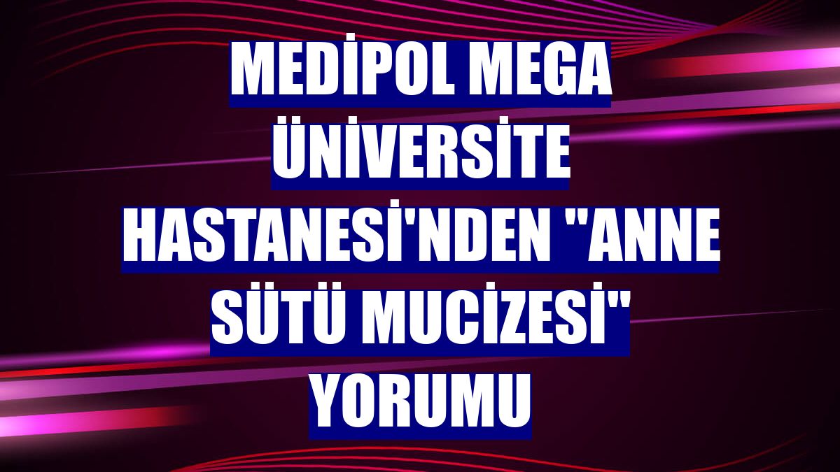 Medipol Mega Üniversite Hastanesi'nden "anne sütü mucizesi" yorumu