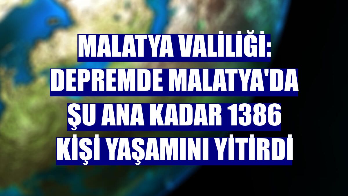 Malatya Valiliği: Depremde Malatya'da şu ana kadar 1386 kişi yaşamını yitirdi