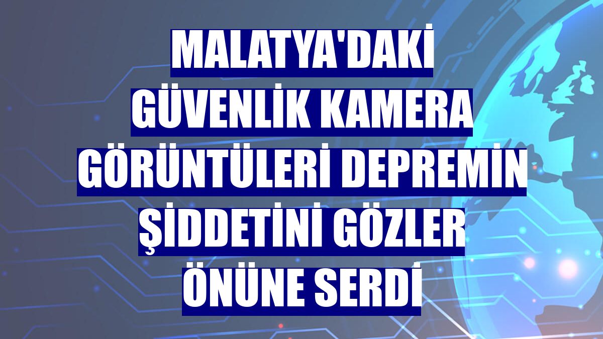 Malatya'daki güvenlik kamera görüntüleri depremin şiddetini gözler önüne serdi