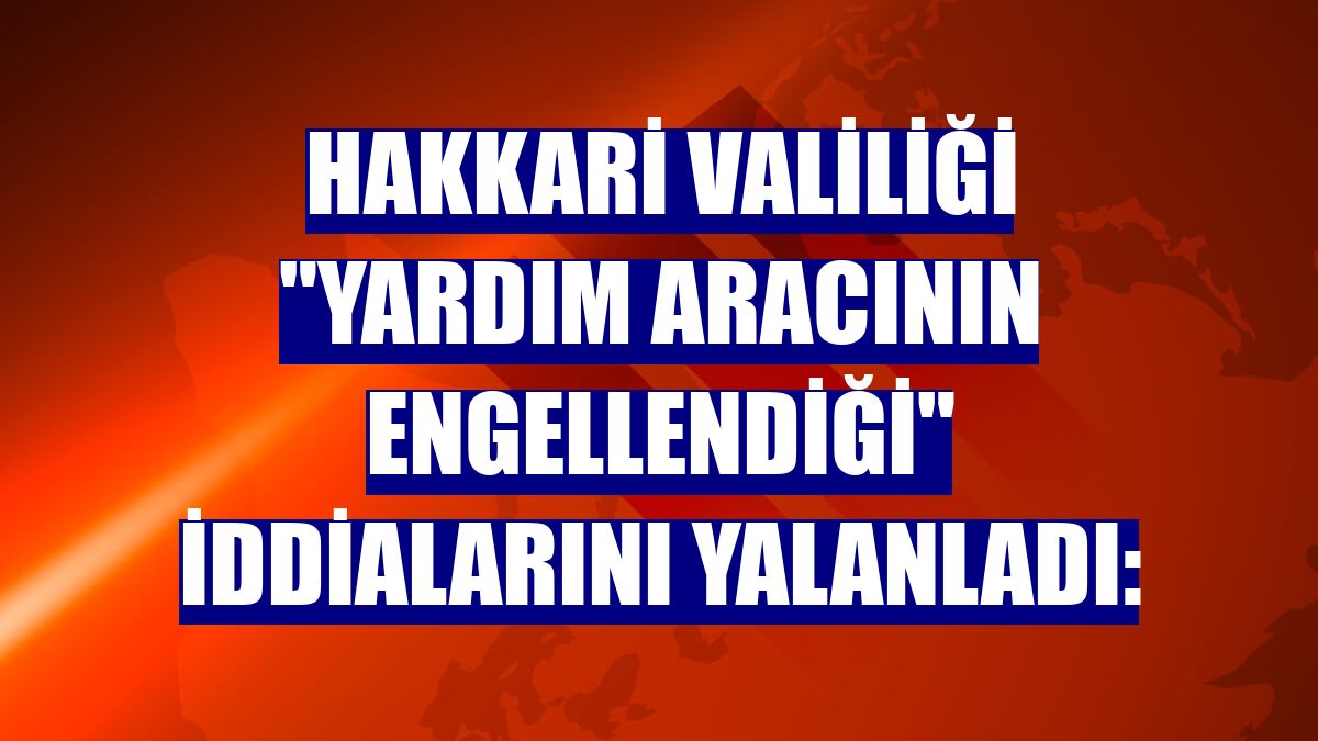Hakkari Valiliği "yardım aracının engellendiği" iddialarını yalanladı: