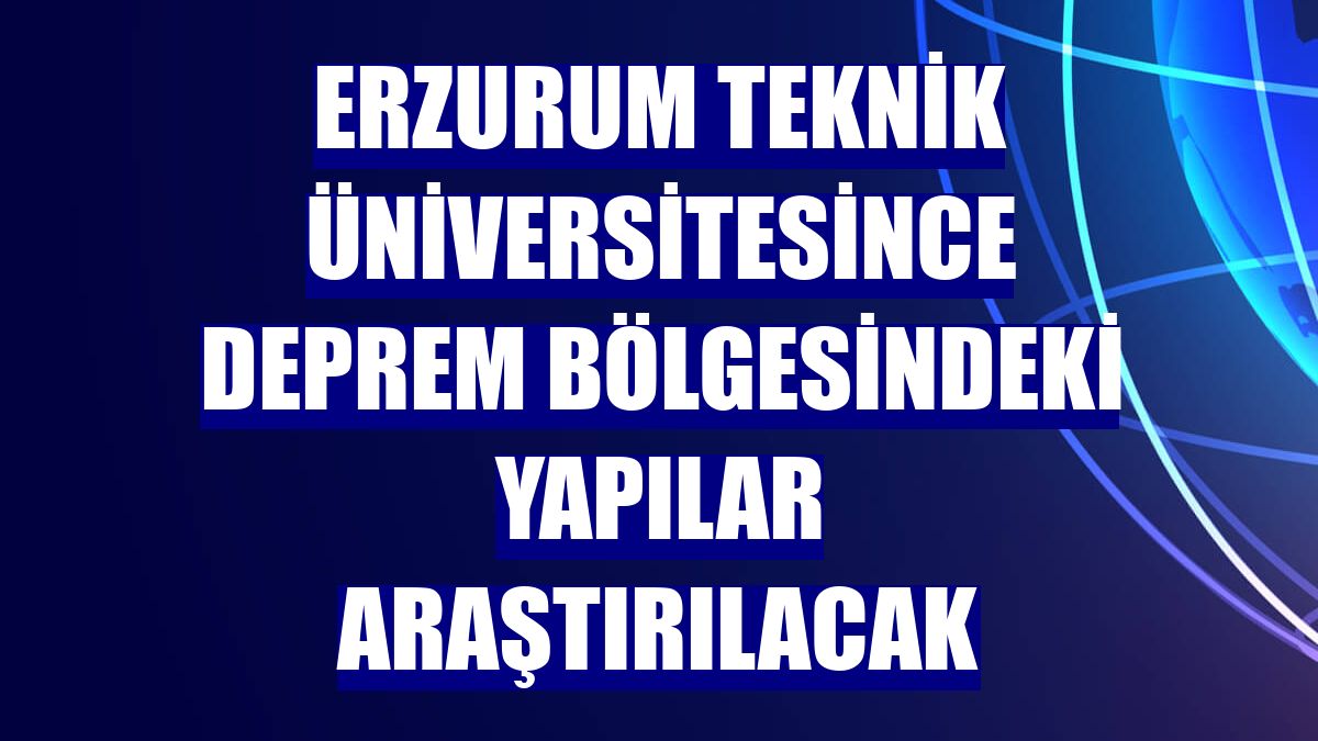 Erzurum Teknik Üniversitesince deprem bölgesindeki yapılar araştırılacak