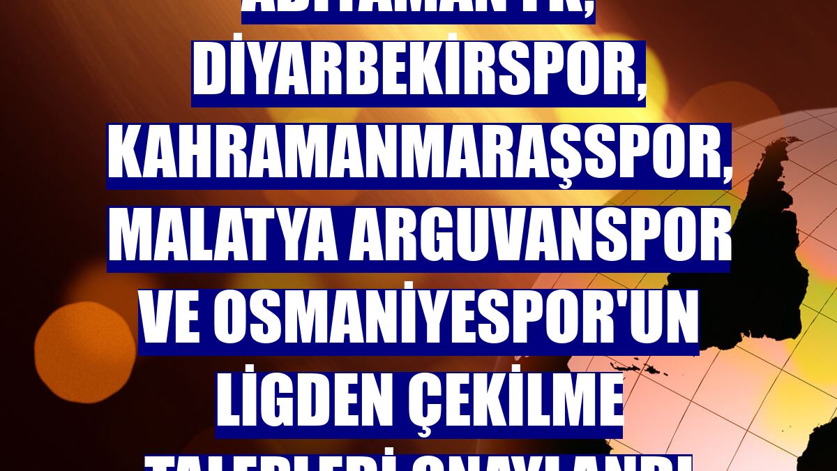 Adıyaman FK, Diyarbekirspor, Kahramanmaraşspor, Malatya Arguvanspor ve Osmaniyespor'un ligden çekilme talepleri onaylandı