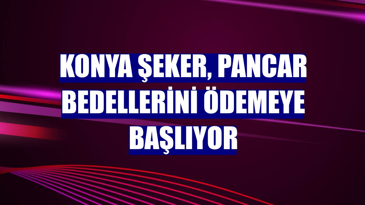 Konya Şeker, pancar bedellerini ödemeye başlıyor