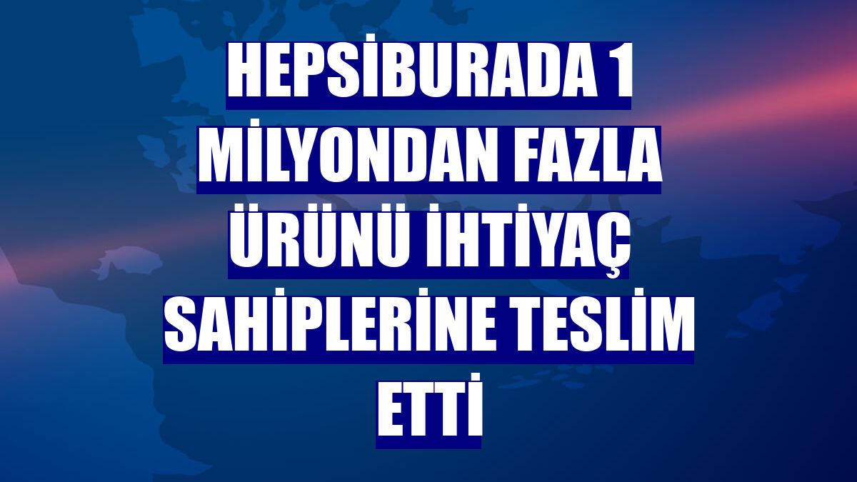 Hepsiburada 1 milyondan fazla ürünü ihtiyaç sahiplerine teslim etti