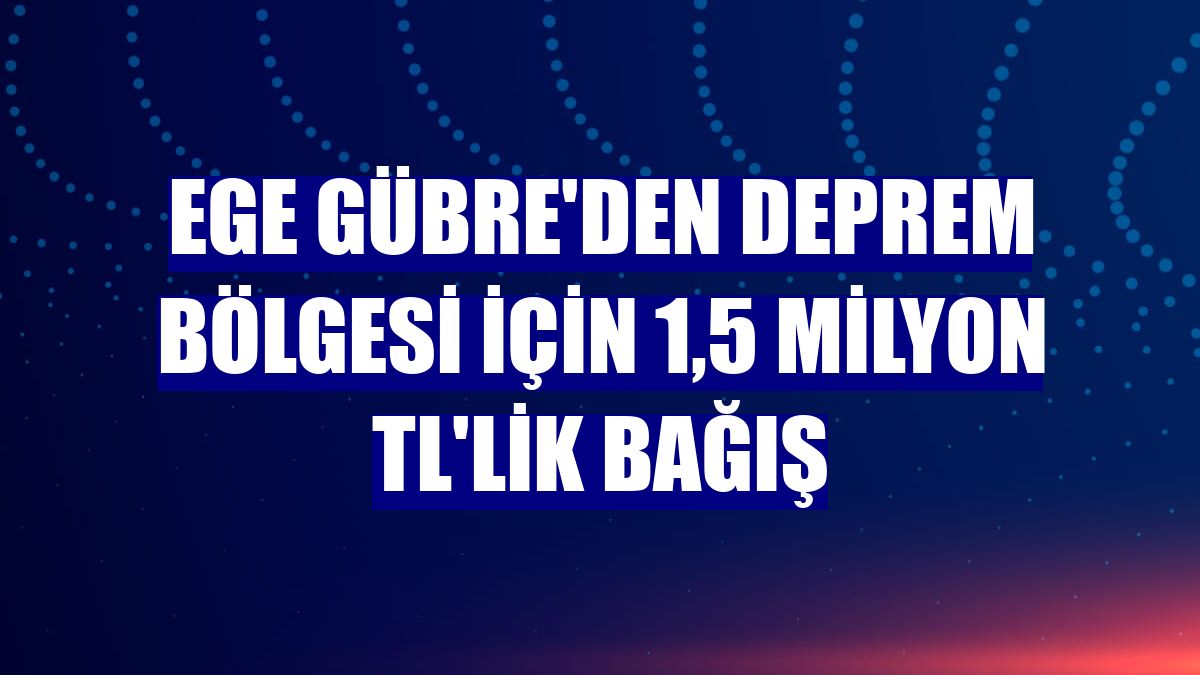 Ege Gübre'den deprem bölgesi için 1,5 milyon TL'lik bağış