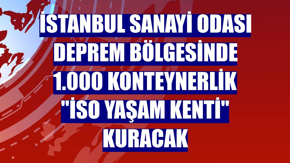 İstanbul Sanayi Odası deprem bölgesinde 1.000 konteynerlik "İSO Yaşam Kenti" kuracak