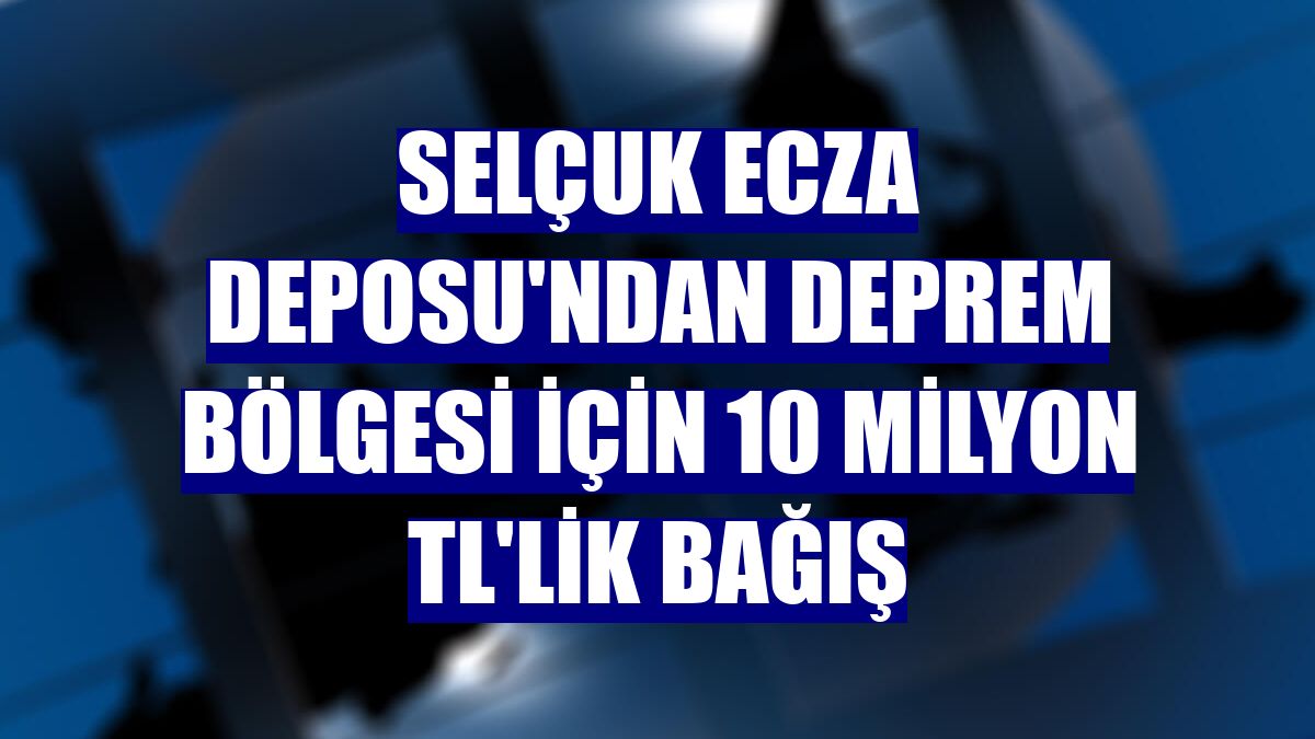 Selçuk Ecza Deposu'ndan deprem bölgesi için 10 milyon TL'lik bağış