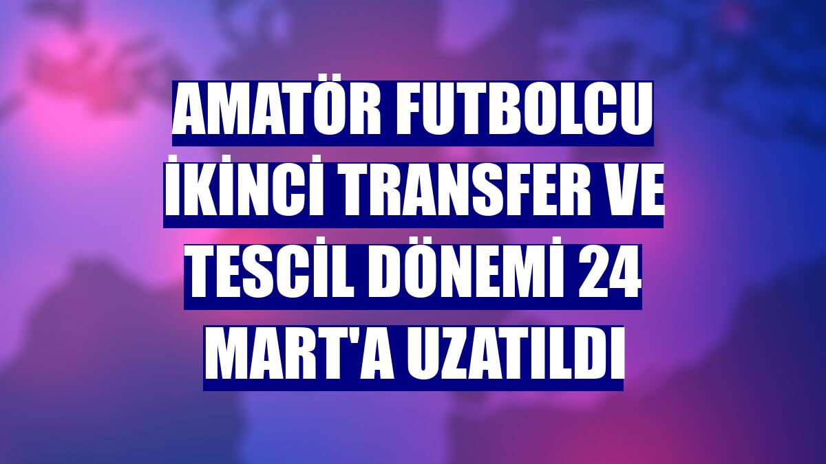 Amatör futbolcu ikinci transfer ve tescil dönemi 24 Mart'a uzatıldı
