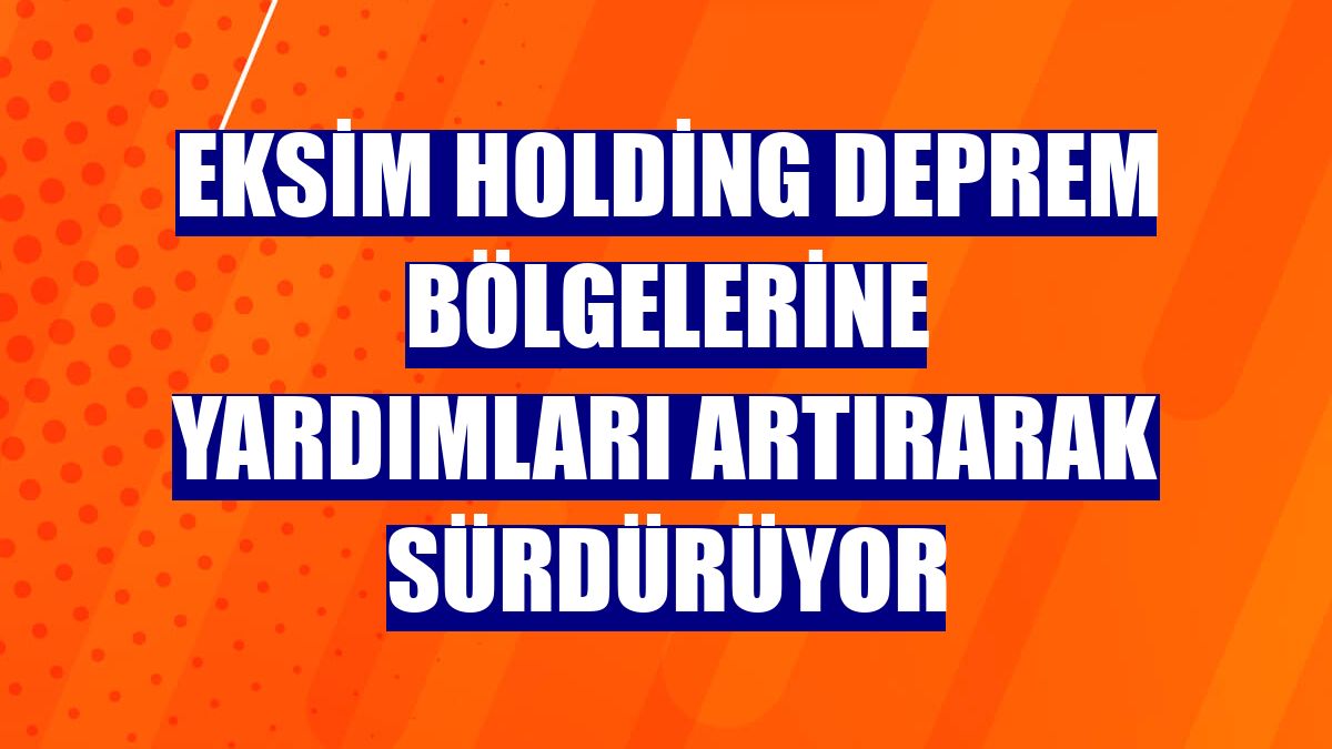 Eksim Holding deprem bölgelerine yardımları artırarak sürdürüyor
