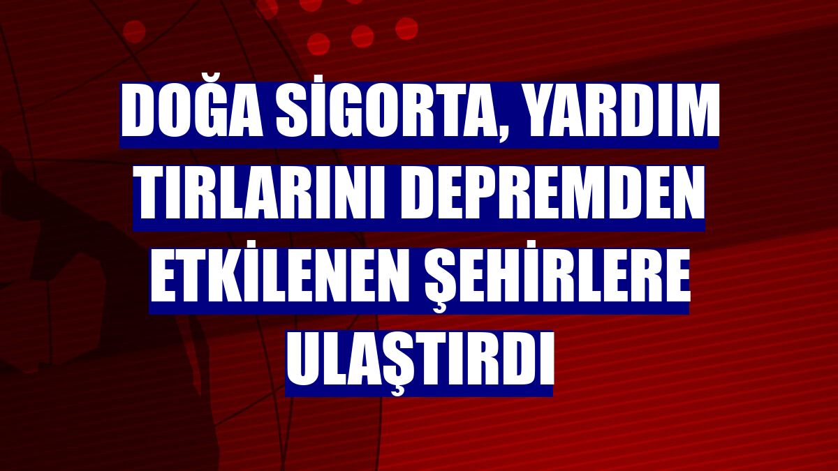 Doğa Sigorta, yardım tırlarını depremden etkilenen şehirlere ulaştırdı