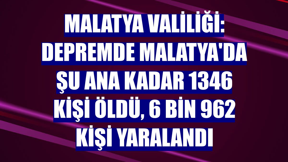 Malatya Valiliği: Depremde Malatya'da şu ana kadar 1346 kişi öldü, 6 bin 962 kişi yaralandı