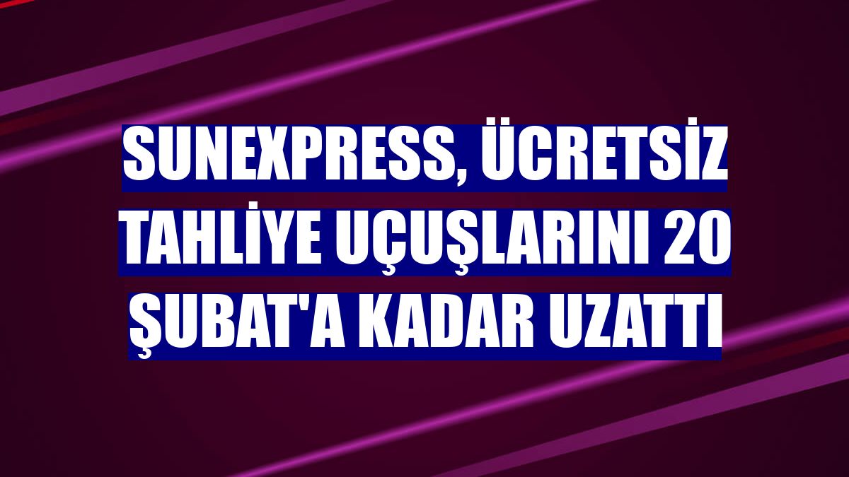 SunExpress, ücretsiz tahliye uçuşlarını 20 Şubat'a kadar uzattı